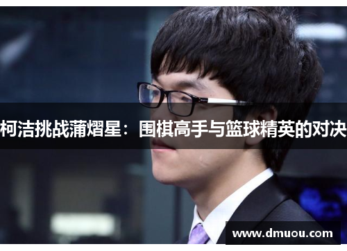 柯洁挑战蒲熠星：围棋高手与篮球精英的对决