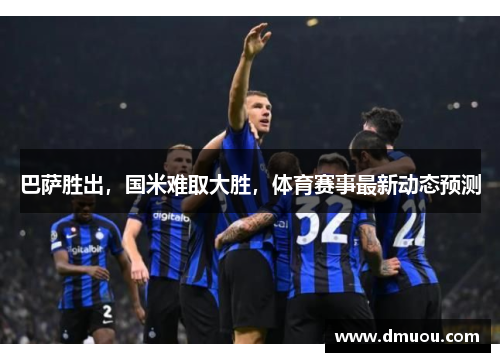 巴萨胜出，国米难取大胜，体育赛事最新动态预测