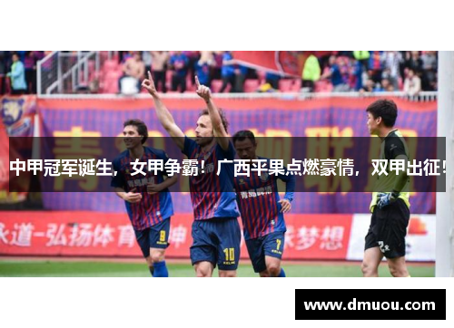 中甲冠军诞生，女甲争霸！广西平果点燃豪情，双甲出征！