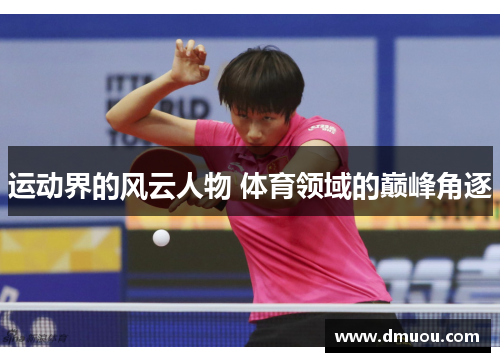 运动界的风云人物 体育领域的巅峰角逐