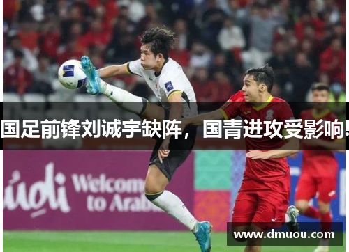 国足前锋刘诚宇缺阵，国青进攻受影响!