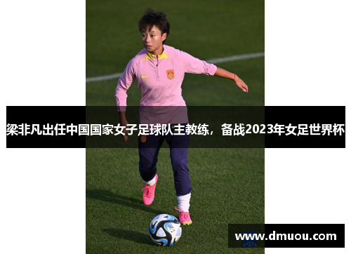 梁非凡出任中国国家女子足球队主教练，备战2023年女足世界杯