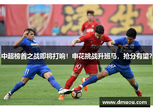 中超榜首之战即将打响！申花挑战升班马，抢分有望？